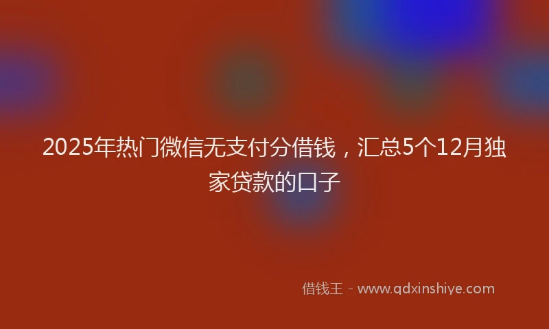 2025年热门微信无支付分借钱，汇总5个12月独家贷款的口子