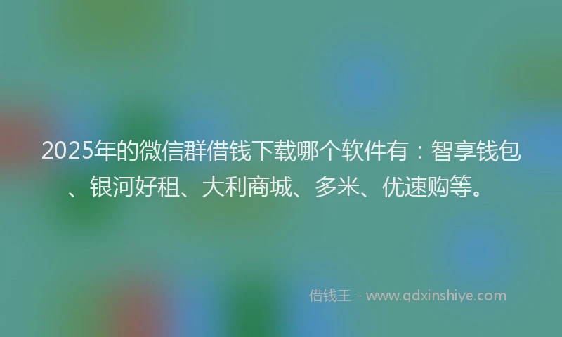 2025年的微信群借钱下载哪个软件有：智享钱包、银河好租、大利商城、多米、优速购等。