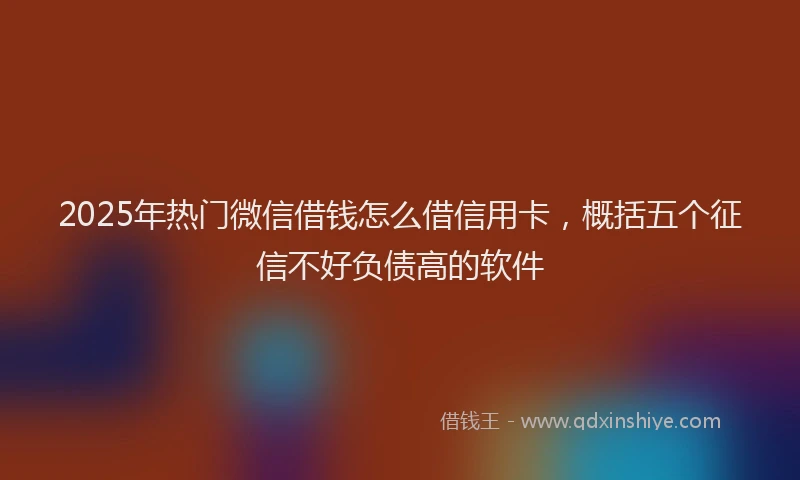 2025年热门微信借钱怎么借信用卡，概括五个征信不好负债高的软件