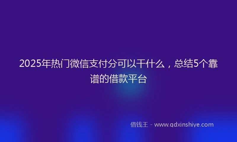 2025年热门微信支付分可以干什么，总结5个靠谱的借款平台