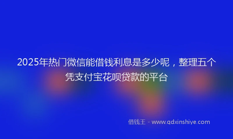 2025年热门微信能借钱利息是多少呢，整理五个凭支付宝花呗贷款的平台