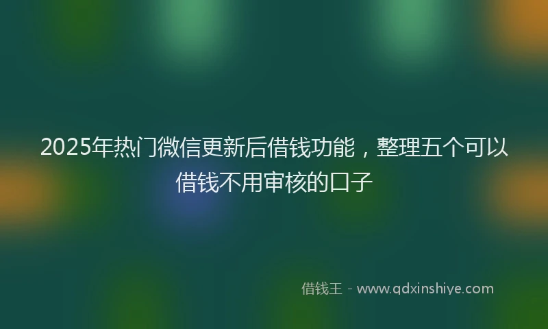 2025年热门微信更新后借钱功能，整理五个可以借钱不用审核的口子