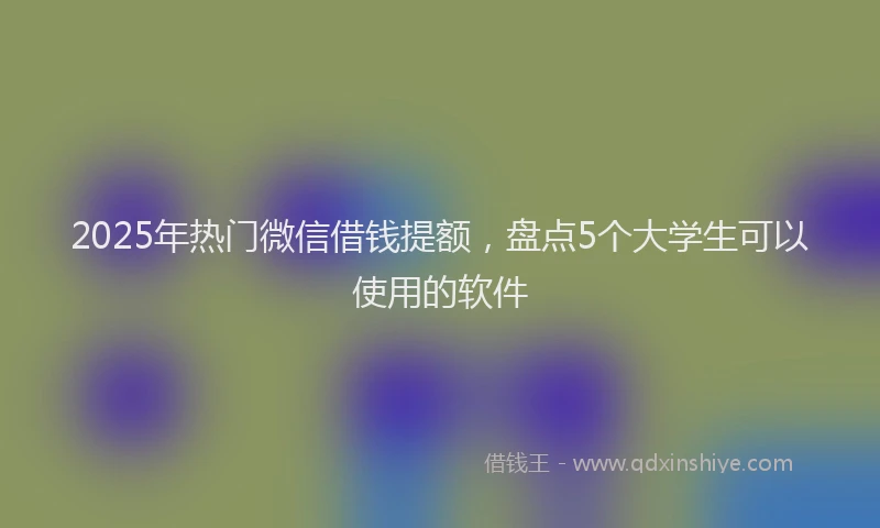 2025年热门微信借钱提额，盘点5个大学生可以使用的软件