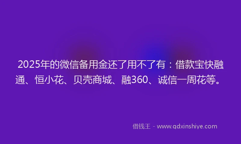 2025年的微信备用金还了用不了有：借款宝快融通、恒小花、贝壳商城、融360、诚信一周花等。