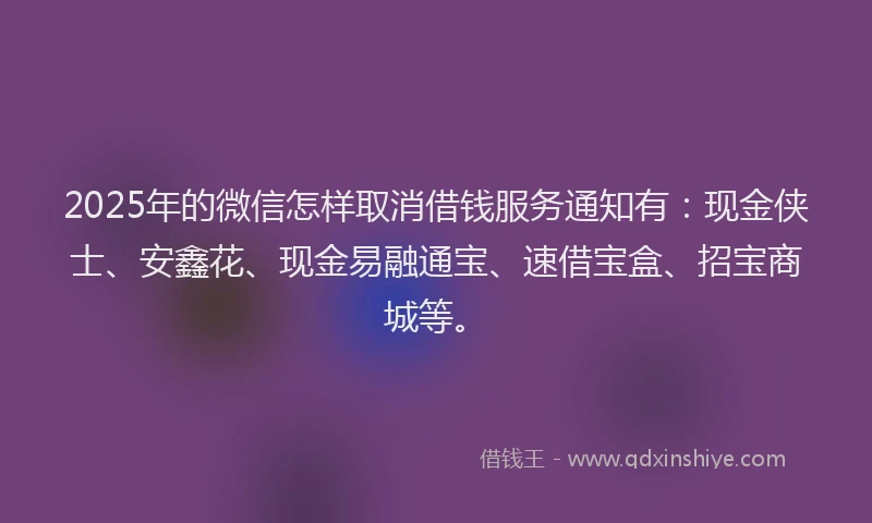 2025年的微信怎样取消借钱服务通知有：现金侠士、安鑫花、现金易融通宝、速借宝盒、招宝商城等。