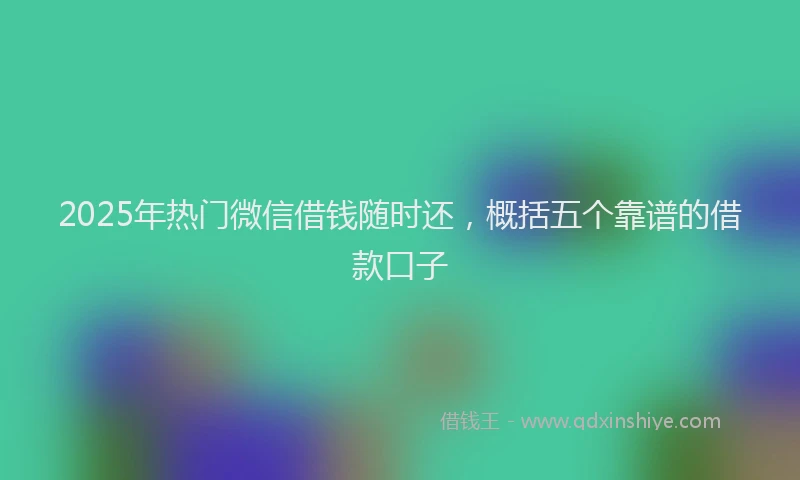 2025年热门微信借钱随时还，概括五个靠谱的借款口子