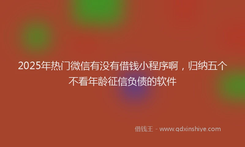 2025年热门微信有没有借钱小程序啊，归纳五个不看年龄征信负债的软件