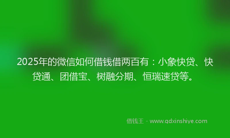 2025年的微信如何借钱借两百有：小象快贷、快贷通、团借宝、树融分期、恒瑞速贷等。