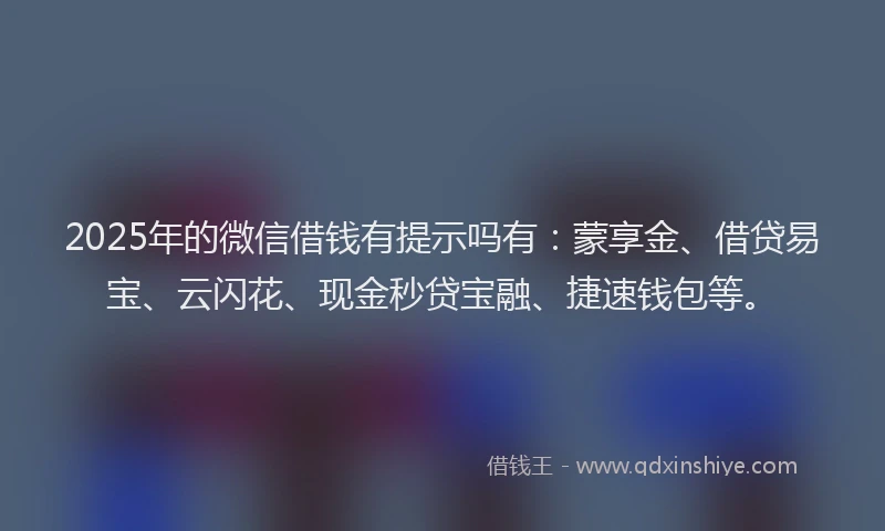2025年的微信借钱有提示吗有：蒙享金、借贷易宝、云闪花、现金秒贷宝融、捷速钱包等。