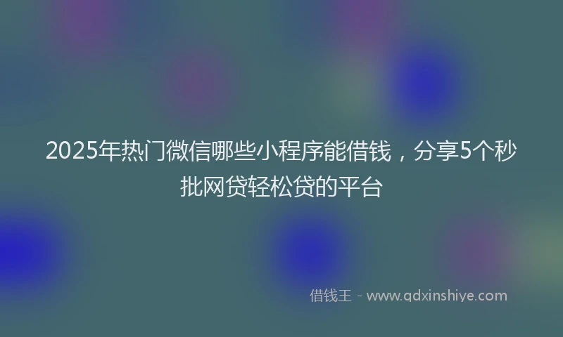 2025年热门微信哪些小程序能借钱，分享5个秒批网贷轻松贷的平台