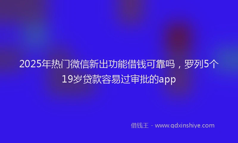 2025年热门微信新出功能借钱可靠吗，罗列5个19岁贷款容易过审批的app