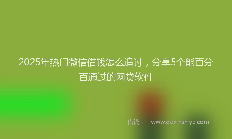 2025年热门微信借钱怎么追讨，分享5个能百分百通过的网贷软件