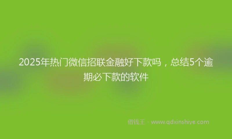 2025年热门微信招联金融好下款吗，总结5个逾期必下款的软件