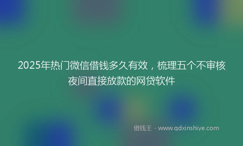 2025年热门微信借钱多久有效，梳理五个不审核夜间直接放款的网贷软件