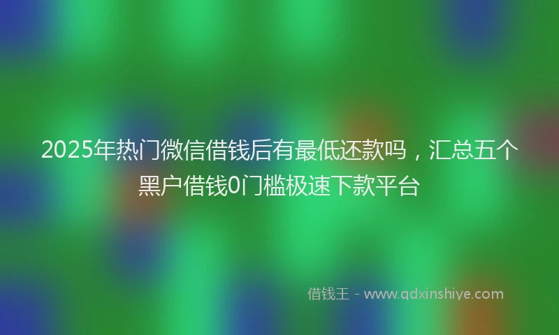 2025年热门微信借钱后有最低还款吗，汇总五个黑户借钱0门槛极速下款平台