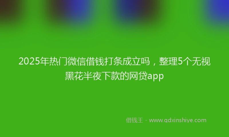 2025年热门微信借钱打条成立吗，整理5个无视黑花半夜下款的网贷app