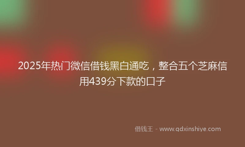 2025年热门微信借钱黑白通吃，整合五个芝麻信用439分下款的口子