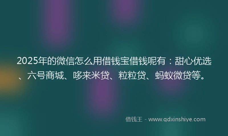 2025年的微信怎么用借钱宝借钱呢有：甜心优选、六号商城、哆来米贷、粒粒贷、蚂蚁微贷等。