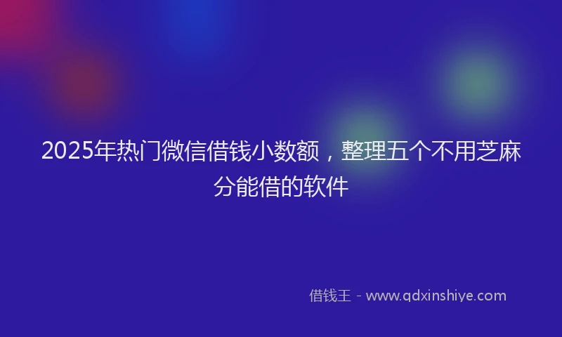 2025年热门微信借钱小数额，整理五个不用芝麻分能借的软件