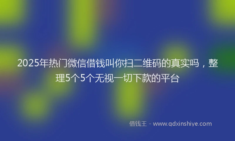 2025年热门微信借钱叫你扫二维码的真实吗，整理5个5个无视一切下款的平台