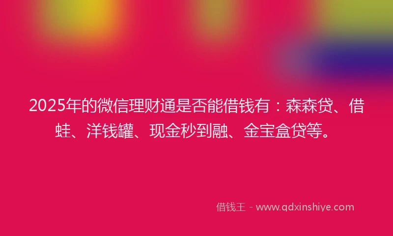 2025年的微信理财通是否能借钱有：森森贷、借蛙、洋钱罐、现金秒到融、金宝盒贷等。