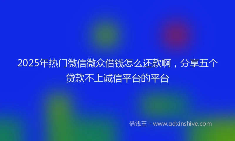 2025年热门微信微众借钱怎么还款啊，分享五个贷款不上诚信平台的平台