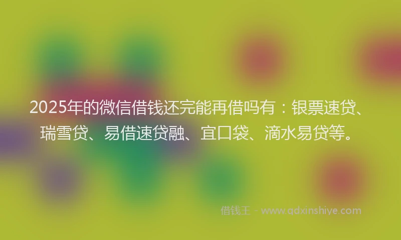 2025年的微信借钱还完能再借吗有：银票速贷、瑞雪贷、易借速贷融、宜口袋、滴水易贷等。