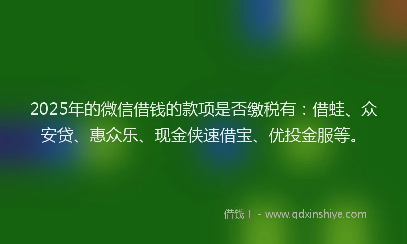 2025年的微信借钱的款项是否缴税有：借蛙、众安贷、惠众乐、现金侠速借宝、优投金服等。