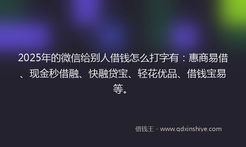2025年的微信给别人借钱怎么打字有：惠商易借、现金秒借融、快融贷宝、轻花优品、借钱宝易等。