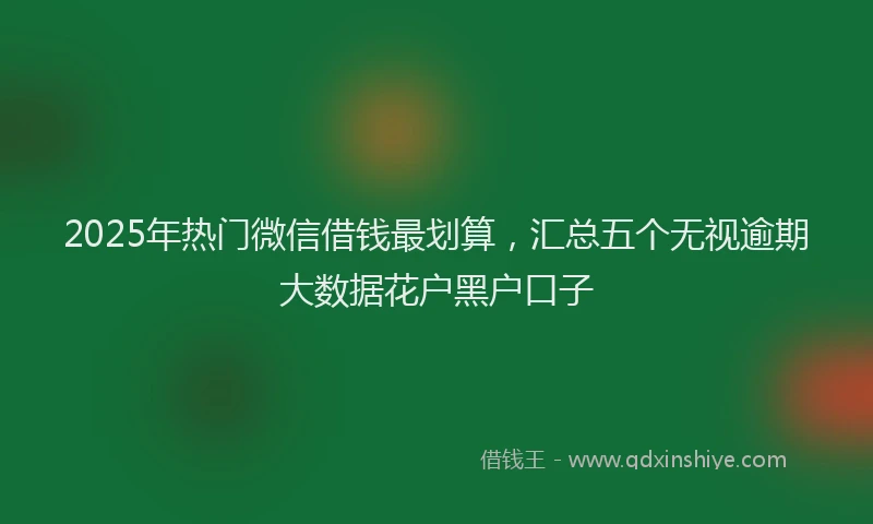 2025年热门微信借钱最划算，汇总五个无视逾期大数据花户黑户口子