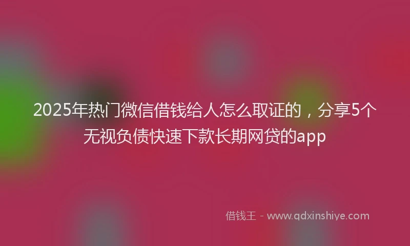 2025年热门微信借钱给人怎么取证的，分享5个无视负债快速下款长期网贷的app