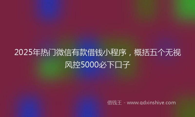 2025年热门微信有款借钱小程序，概括五个无视风控5000必下口子