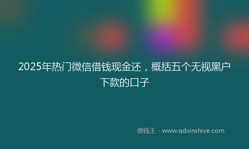 2025年热门微信借钱现金还，概括五个无视黑户下款的口子