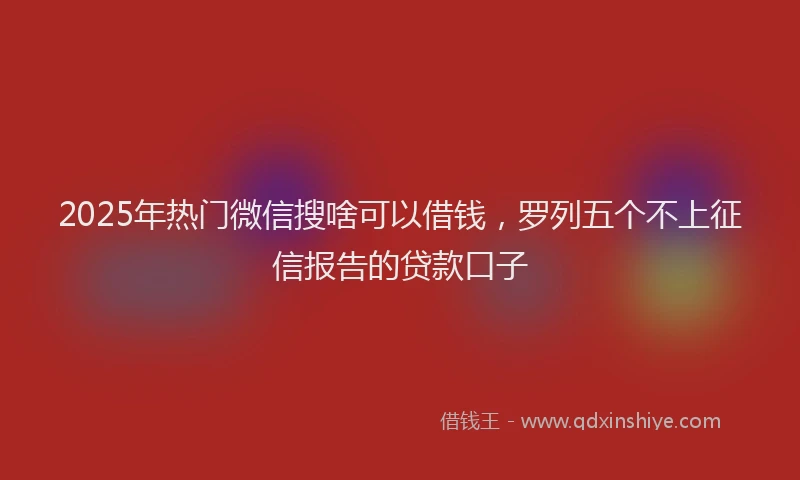 2025年热门微信搜啥可以借钱，罗列五个不上征信报告的贷款口子