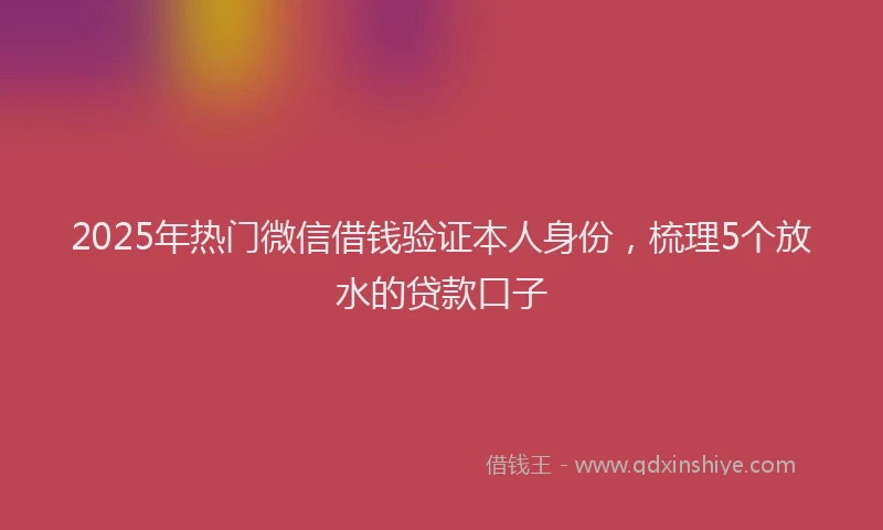 2025年热门微信借钱验证本人身份，梳理5个放水的贷款口子