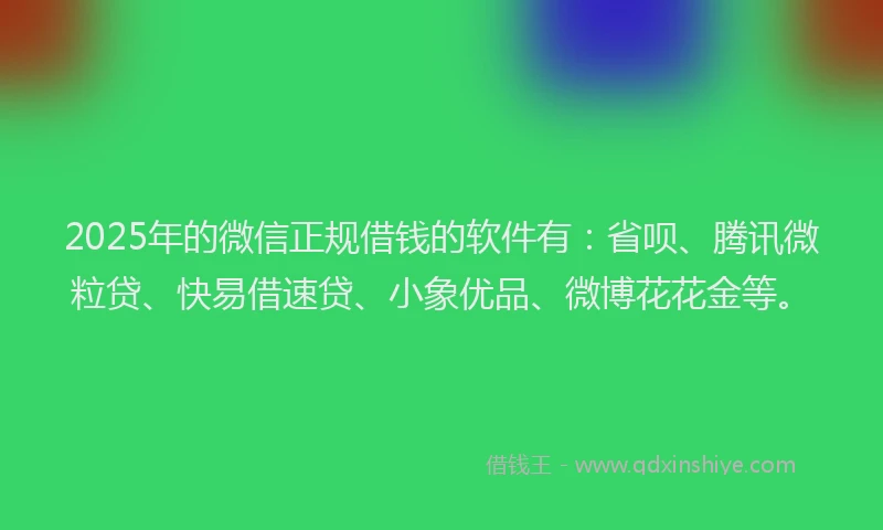 2025年的微信正规借钱的软件有：省呗、腾讯微粒贷、快易借速贷、小象优品、微博花花金等。