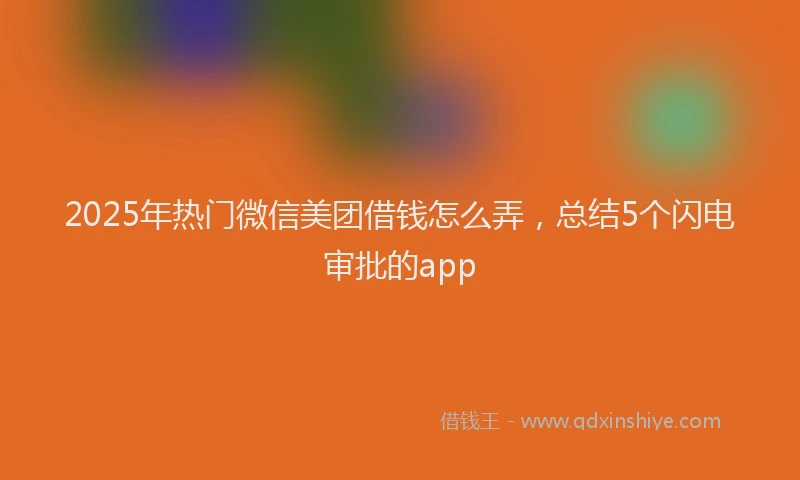 2025年热门微信美团借钱怎么弄，总结5个闪电审批的app
