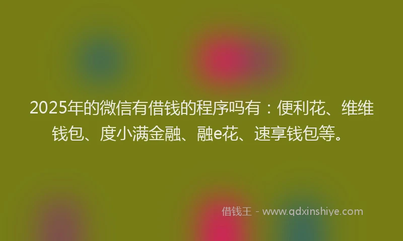2025年的微信有借钱的程序吗有：便利花、维维钱包、度小满金融、融e花、速享钱包等。