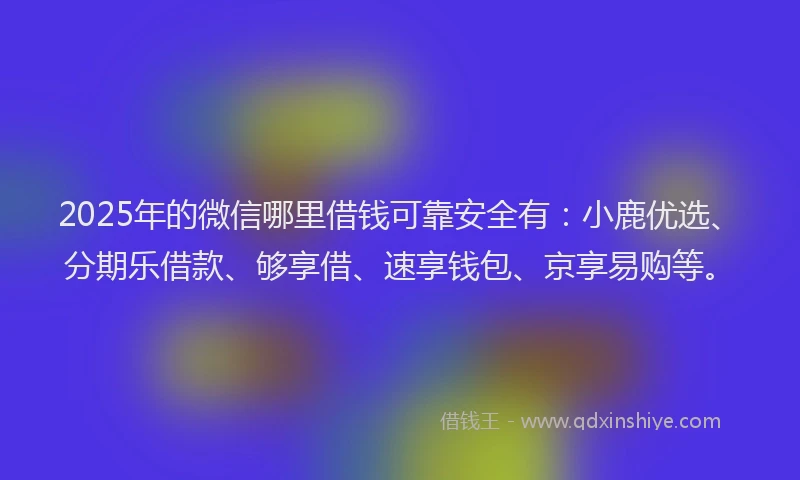 2025年的微信哪里借钱可靠安全有：小鹿优选、分期乐借款、够享借、速享钱包、京享易购等。