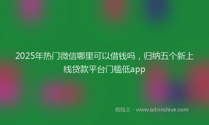 2025年热门微信哪里可以借钱吗，归纳五个新上线贷款平台门槛低app