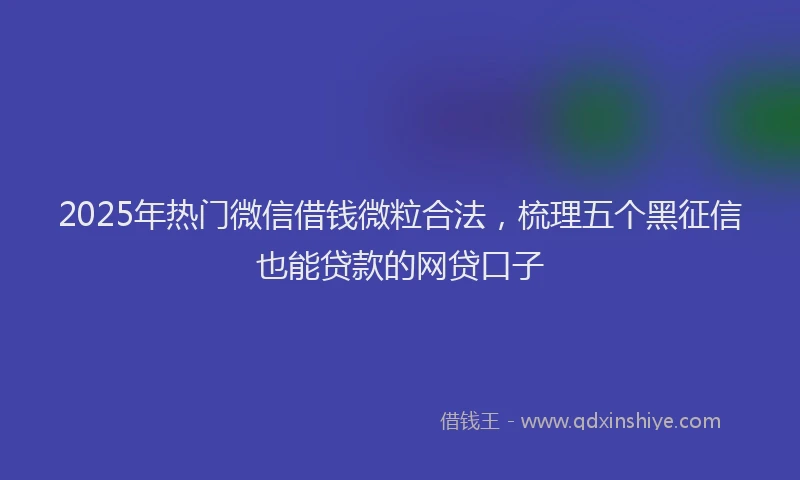 2025年热门微信借钱微粒合法，梳理五个黑征信也能贷款的网贷口子