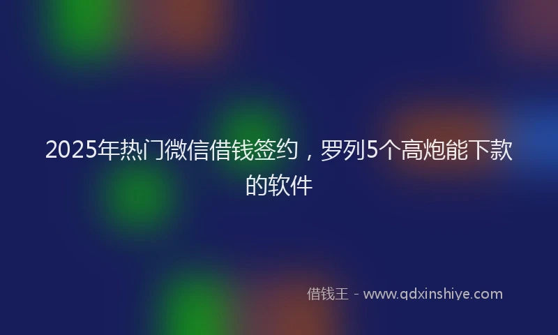 2025年热门微信借钱签约，罗列5个高炮能下款的软件
