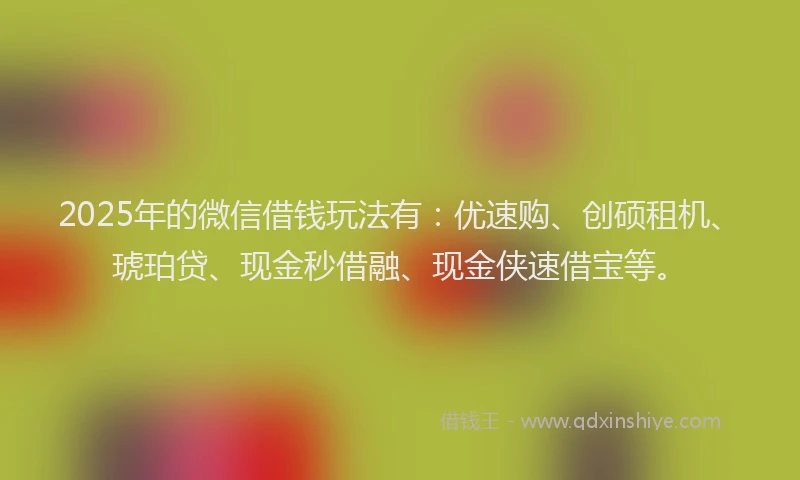 2025年的微信借钱玩法有：优速购、创硕租机、琥珀贷、现金秒借融、现金侠速借宝等。
