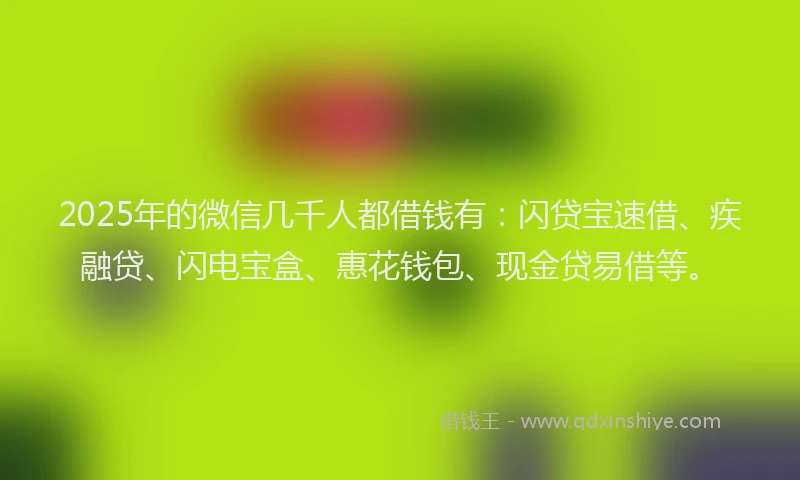 2025年的微信几千人都借钱有：闪贷宝速借、疾融贷、闪电宝盒、惠花钱包、现金贷易借等。
