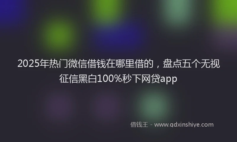 2025年热门微信借钱在哪里借的，盘点五个无视征信黑白100%秒下网贷app
