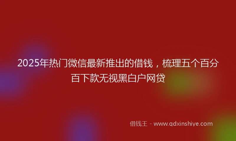 2025年热门微信最新推出的借钱，梳理五个百分百下款无视黑白户网贷