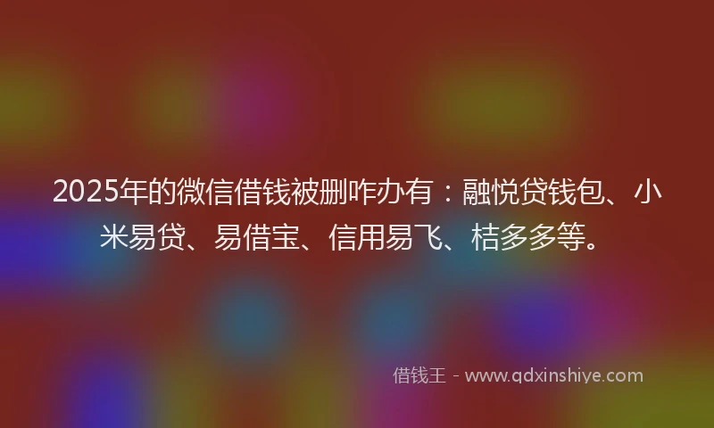 2025年的微信借钱被删咋办有：融悦贷钱包、小米易贷、易借宝、信用易飞、桔多多等。