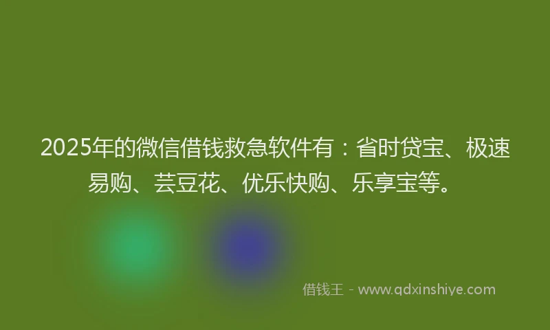 2025年的微信借钱救急软件有：省时贷宝、极速易购、芸豆花、优乐快购、乐享宝等。