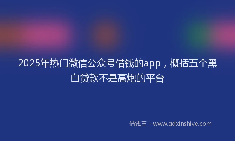 2025年热门微信公众号借钱的app，概括五个黑白贷款不是高炮的平台