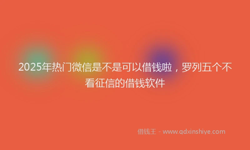 2025年热门微信是不是可以借钱啦，罗列五个不看征信的借钱软件